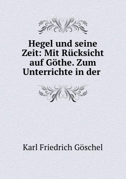 Обложка книги Hegel und seine Zeit: Mit Rucksicht auf Gothe. Zum Unterrichte in der ., Karl Friedrich Göschel