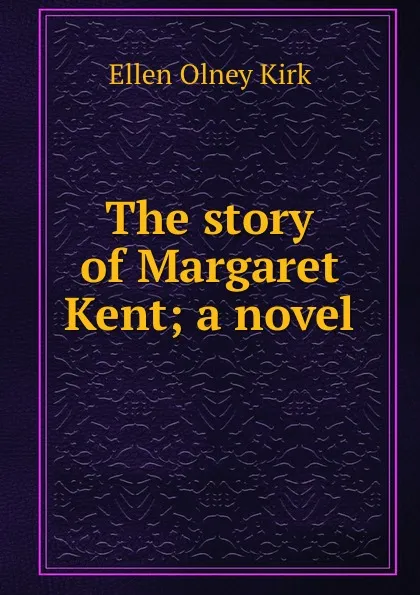 Обложка книги The story of Margaret Kent; a novel, Kirk Ellen Olney