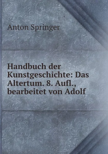 Обложка книги Handbuch der Kunstgeschichte: Das Altertum. 8. Aufl., bearbeitet von Adolf ., Anton Springer