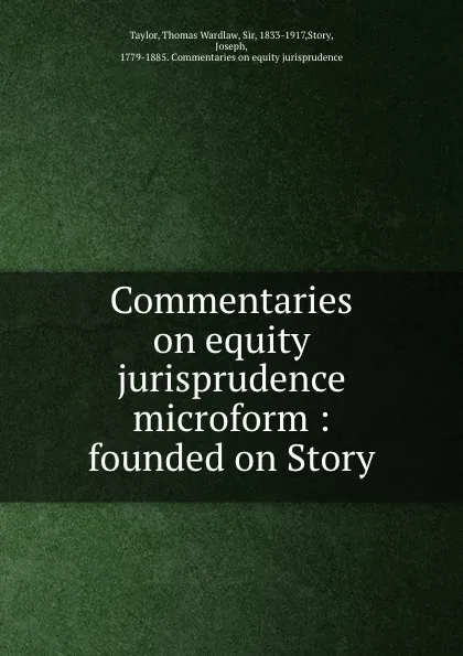 Обложка книги Commentaries on equity jurisprudence microform : founded on Story, Thomas Wardlaw Taylor