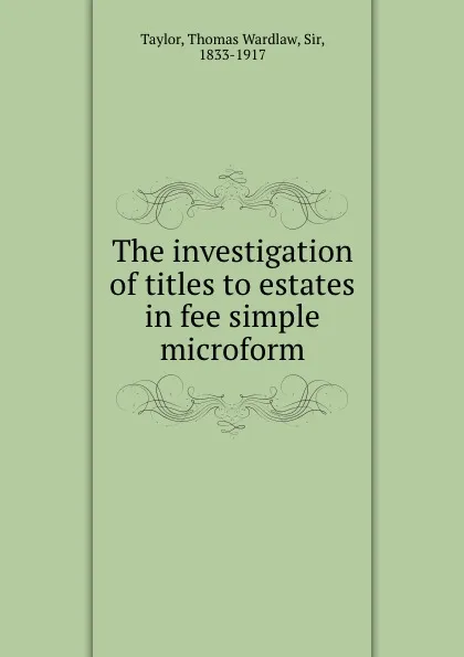 Обложка книги The investigation of titles to estates in fee simple microform, Thomas Wardlaw Taylor