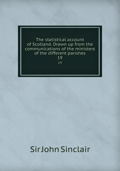 Обложка книги The statistical account of Scotland. Drawn up from the communications of the ministers of the different parishes. 19, John Sinclair