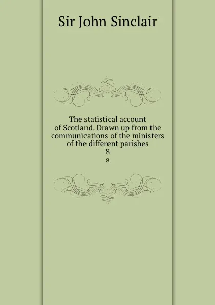 Обложка книги The statistical account of Scotland. Drawn up from the communications of the ministers of the different parishes. 8, John Sinclair