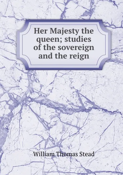 Обложка книги Her Majesty the queen; studies of the sovereign and the reign, W.T. Stead