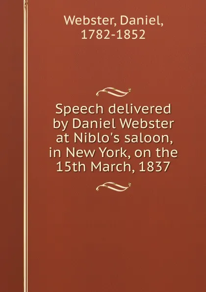 Обложка книги Speech delivered by Daniel Webster at Niblo.s saloon, in New York, on the 15th March, 1837, Daniel Webster