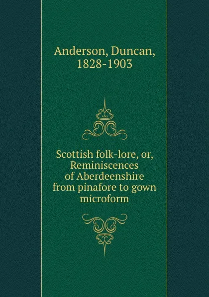 Обложка книги Scottish folk-lore, or, Reminiscences of Aberdeenshire from pinafore to gown microform, Duncan Anderson