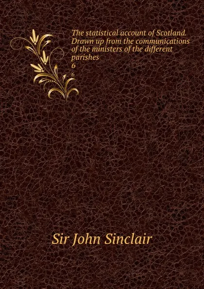 Обложка книги The statistical account of Scotland. Drawn up from the communications of the ministers of the different parishes. 6, John Sinclair