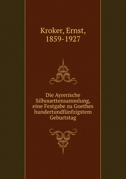 Обложка книги Die Ayrerische Silhouettensammlung, eine Festgabe zu Goethes hundertundfunfzigstem Geburtstag, Ernst Kroker