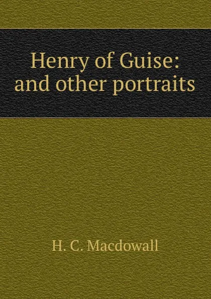 Обложка книги Henry of Guise: and other portraits, H.C. Macdowall