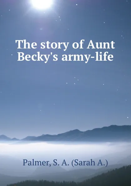 Обложка книги The story of Aunt Becky.s army-life, Sarah A. Palmer