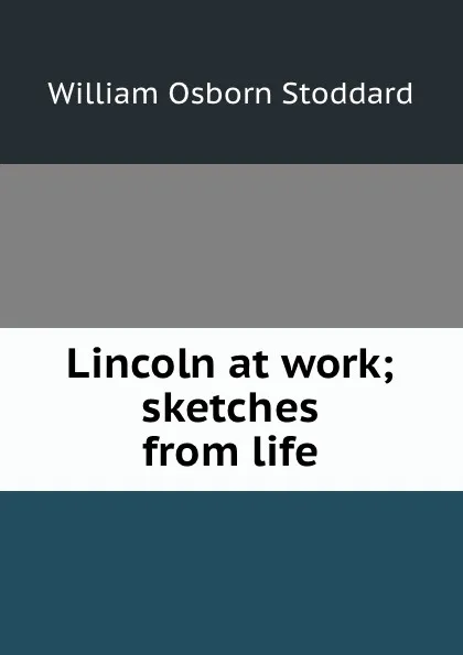 Обложка книги Lincoln at work; sketches from life, William Osborn Stoddard