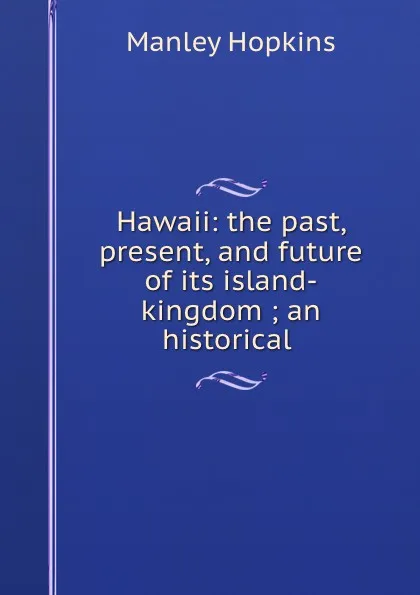 Обложка книги Hawaii: the past, present, and future of its island-kingdom ; an historical ., Manley Hopkins