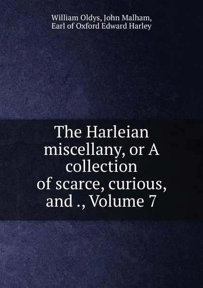 Обложка книги The Harleian miscellany, or A collection of scarce, curious, and ., Volume 7, William Oldys