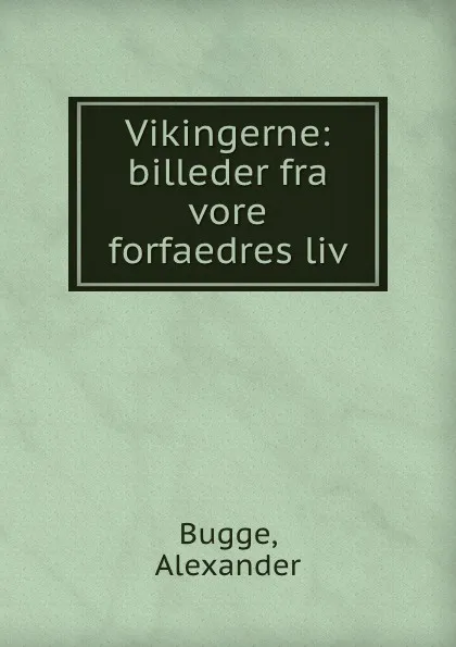 Обложка книги Vikingerne: billeder fra vore forfaedres liv, Alexander Bugge