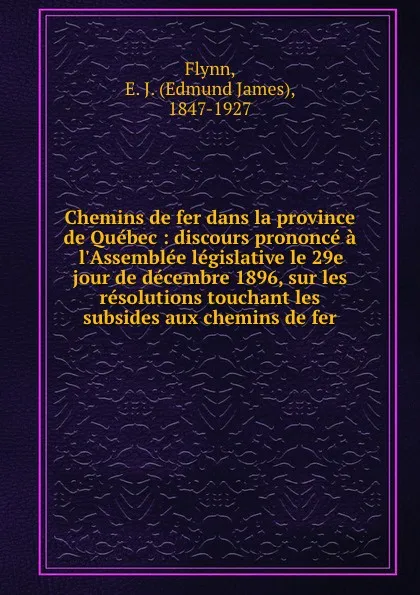 Обложка книги Chemins de fer dans la province de Quebec : discours prononce a l.Assemblee legislative le 29e jour de decembre 1896, sur les resolutions touchant les subsides aux chemins de fer, Edmund James Flynn