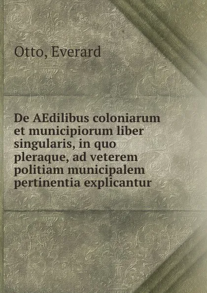 Обложка книги De AEdilibus coloniarum et municipiorum liber singularis, in quo pleraque, ad veterem politiam municipalem pertinentia explicantur, Everard Otto