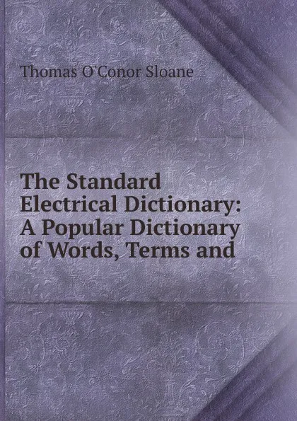 Обложка книги The Standard Electrical Dictionary: A Popular Dictionary of Words, Terms and ., Thomas O'Conor Sloane