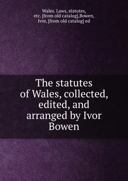 Обложка книги The statutes of Wales, collected, edited, and arranged by Ivor Bowen, Wales. Laws