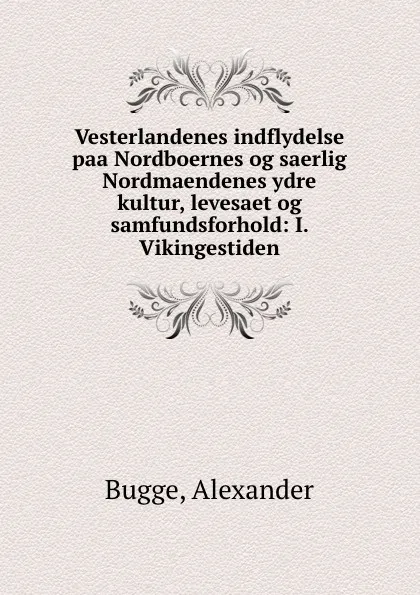 Обложка книги Vesterlandenes indflydelse paa Nordboernes og saerlig Nordmaendenes ydre kultur, levesaet og samfundsforhold: I. Vikingestiden, Alexander Bugge