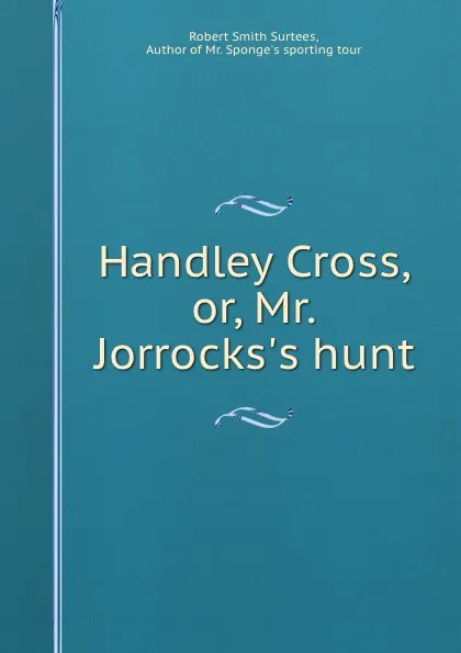 Обложка книги Handley Cross, or, Mr. Jorrocks.s hunt, Robert Smith Surtees