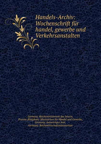 Обложка книги Handels-Archiv: Wochenschrift fur handel, gewerbe und Verkehrsanstalten, Germany. Reichsministerium des Innern