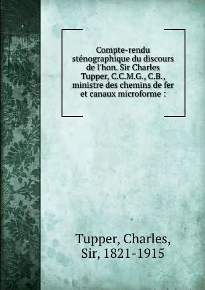 Обложка книги Compte-rendu stenographique du discours de l.hon. Sir Charles Tupper, C.C.M.G., C.B., ministre des chemins de fer et canaux microforme :, Charles Tupper