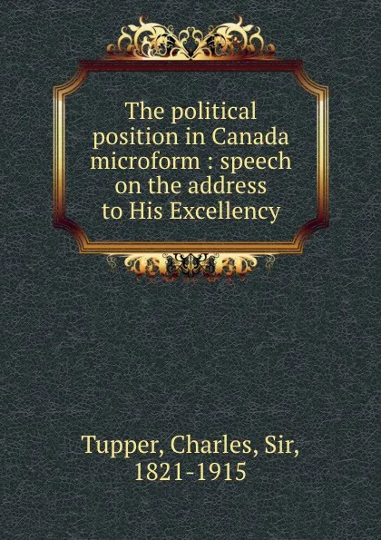 Обложка книги The political position in Canada microform : speech on the address to His Excellency, Charles Tupper