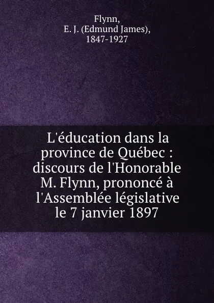 Обложка книги L.education dans la province de Quebec : discours de l.Honorable M. Flynn, prononce a l.Assemblee legislative le 7 janvier 1897, Edmund James Flynn