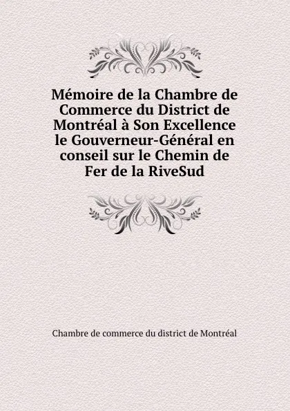 Обложка книги Memoire de la Chambre de Commerce du District de Montreal a Son Excellence le Gouverneur-General en conseil sur le Chemin de Fer de la RiveSud, Chambre de commerce du district de Montréal