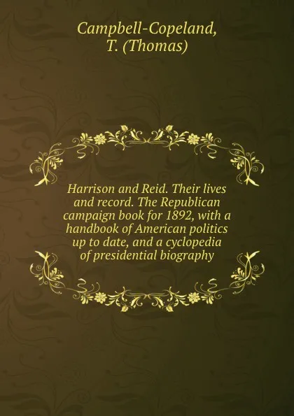 Обложка книги Harrison and Reid. Their lives and record. The Republican campaign book for 1892, with a handbook of American politics up to date, and a cyclopedia of presidential biography, Thomas Campbell-Copeland