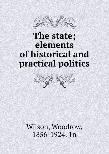 Обложка книги The state; elements of historical and practical politics, Woodrow Wilson