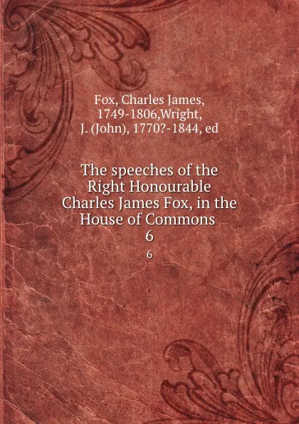 Обложка книги The speeches of the Right Honourable Charles James Fox, in the House of Commons . 6, Charles James Fox
