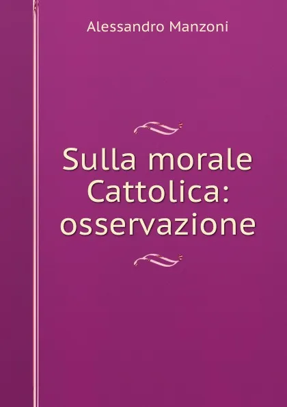 Обложка книги Sulla morale Cattolica: osservazione, Alessandro Manzoni