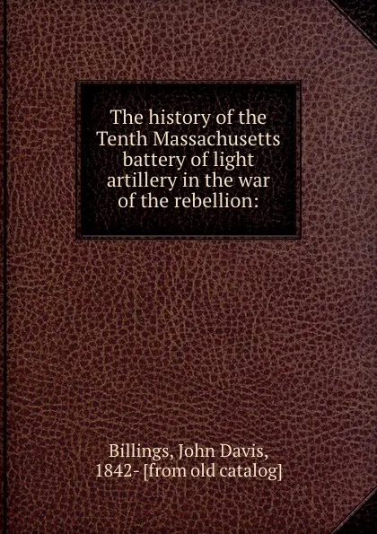 Обложка книги The history of the Tenth Massachusetts battery of light artillery in the war of the rebellion:, John Davis Billings