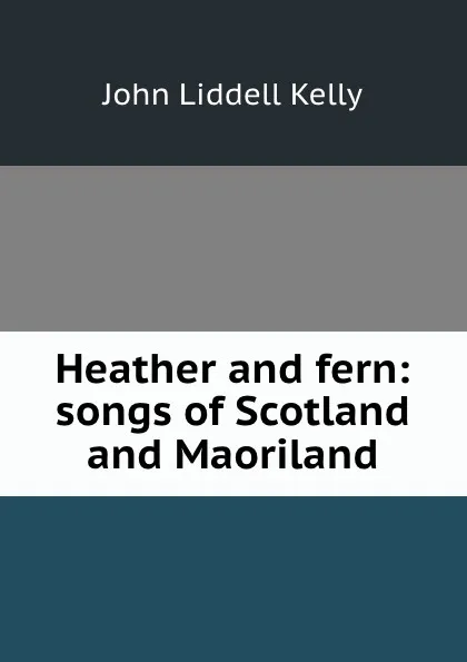 Обложка книги Heather and fern: songs of Scotland and Maoriland, John Liddell Kelly