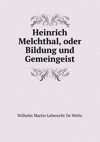 Обложка книги Heinrich Melchthal, oder Bildung und Gemeingeist, Wilhelm Martin Leberecht de Wette