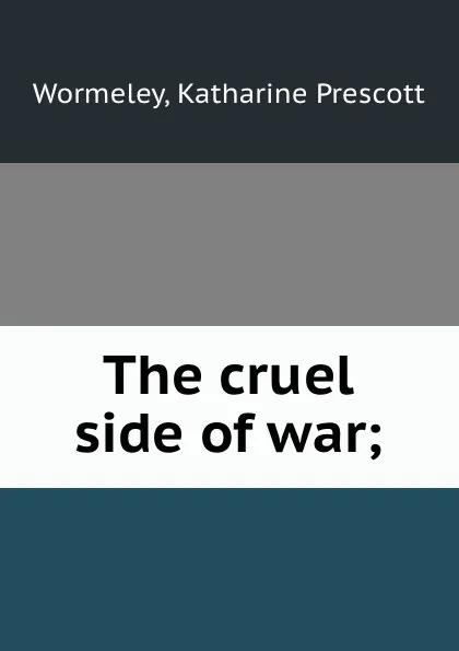 Обложка книги The cruel side of war;, Katharine Prescott Wormeley