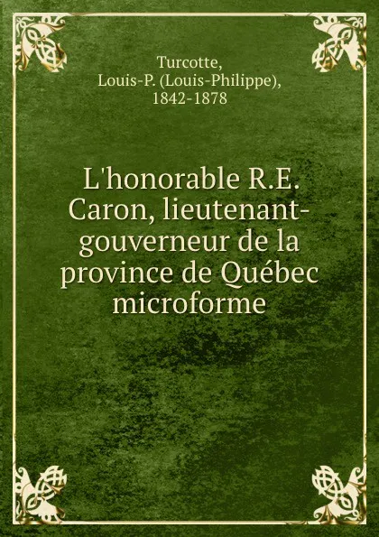 Обложка книги L.honorable R.E. Caron, lieutenant-gouverneur de la province de Quebec microforme, Louis-Philippe Turcotte