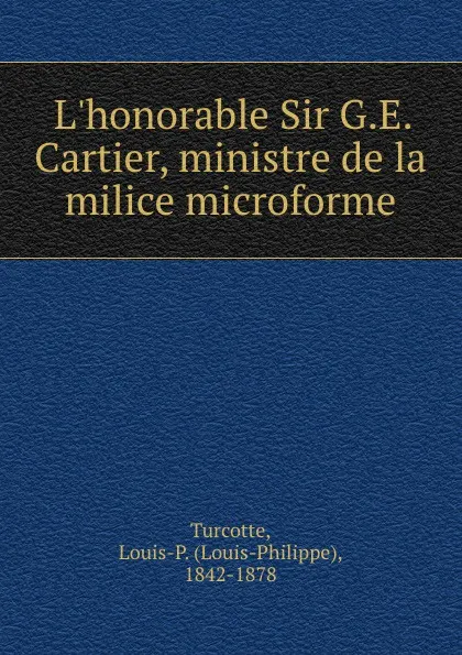 Обложка книги L.honorable Sir G.E. Cartier, ministre de la milice microforme, Louis-Philippe Turcotte