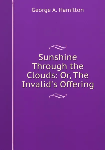 Обложка книги Sunshine Through the Clouds: Or, The Invalid.s Offering, George A. Hamilton