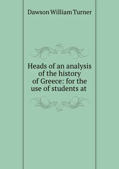 Обложка книги Heads of an analysis of the history of Greece: for the use of students at ., Dawson William Turner