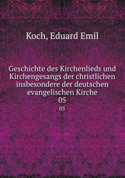 Обложка книги Geschichte des Kirchenlieds und Kirchengesangs der christlichen insbesondere der deutschen evangelischen Kirche. 05, Eduard Emil Koch