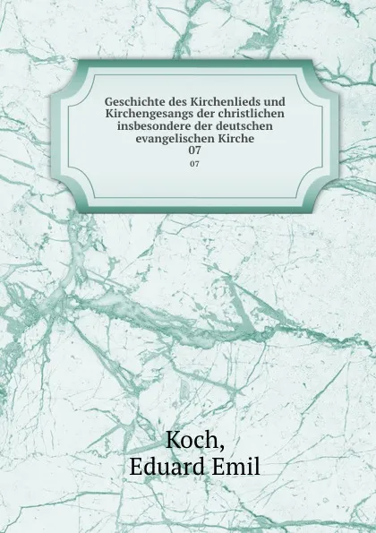 Обложка книги Geschichte des Kirchenlieds und Kirchengesangs der christlichen insbesondere der deutschen evangelischen Kirche. 07, Eduard Emil Koch