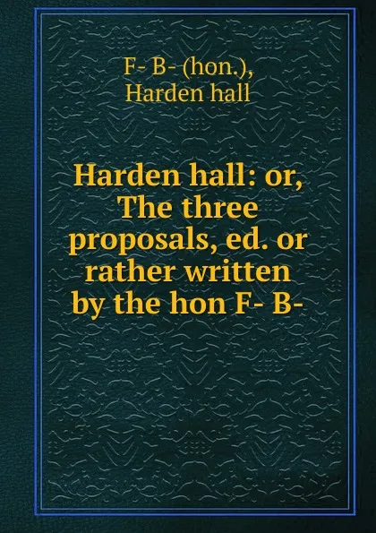 Обложка книги Harden hall: or, The three proposals, ed. or rather written by the hon F- B-, F. B.Harden