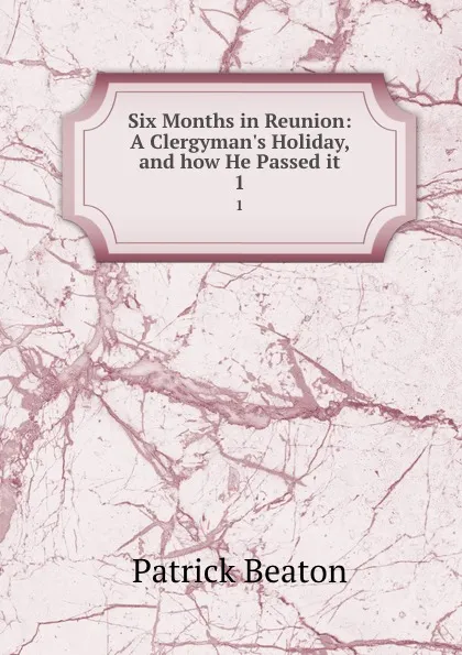 Обложка книги Six Months in Reunion: A Clergyman.s Holiday, and how He Passed it. 1, Patrick Beaton