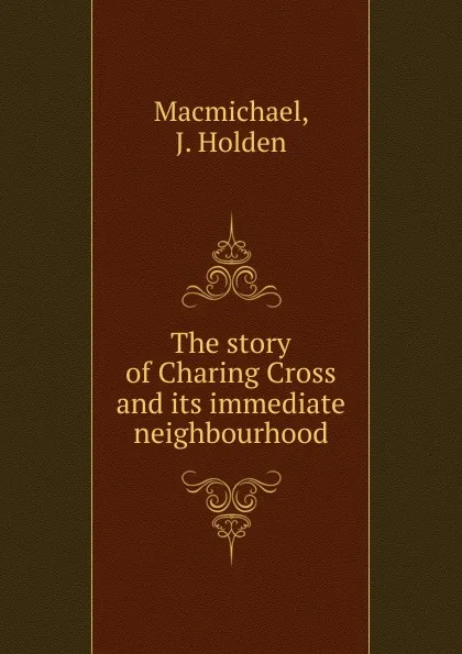 Обложка книги The story of Charing Cross and its immediate neighbourhood, J. Holden Macmichael