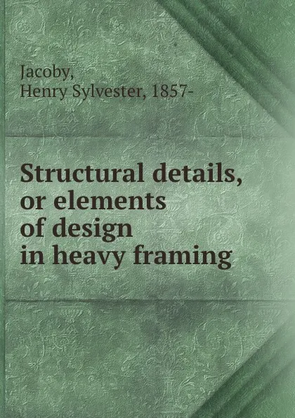 Обложка книги Structural details, or elements of design in heavy framing, Henry Sylvester Jacoby