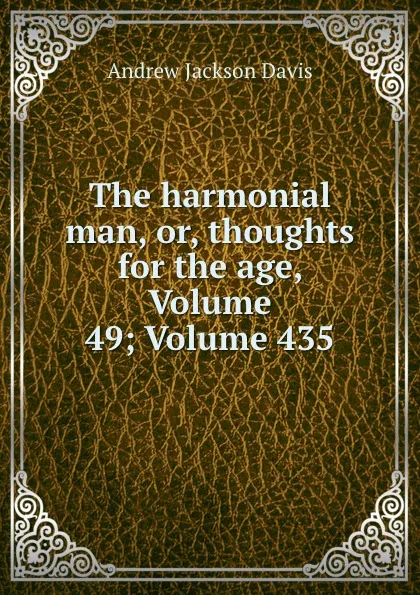 Обложка книги The harmonial man, or, thoughts for the age, Volume 49;.Volume 435, Andrew Jackson Davis