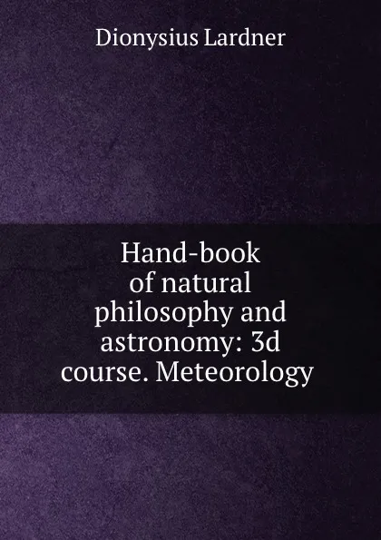 Обложка книги Hand-book of natural philosophy and astronomy: 3d course. Meteorology ., Dionysius Lardner