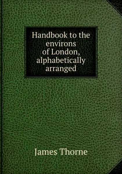 Обложка книги Handbook to the environs of London, alphabetically arranged, James Thorne